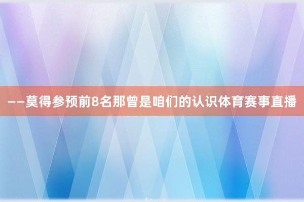 ——莫得参预前8名那曾是咱们的认识体育赛事直播