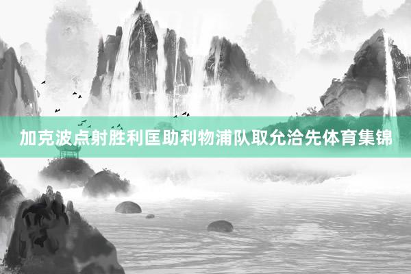 加克波点射胜利匡助利物浦队取允洽先体育集锦