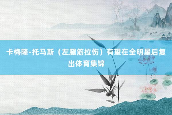 卡梅隆-托马斯（左腿筋拉伤）有望在全明星后复出体育集锦