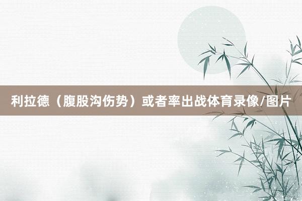 利拉德（腹股沟伤势）或者率出战体育录像/图片