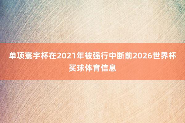 单项寰宇杯在2021年被强行中断前2026世界杯买球体育信息
