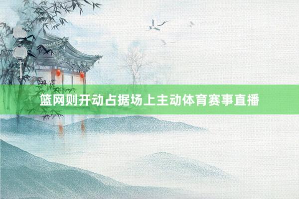 篮网则开动占据场上主动体育赛事直播