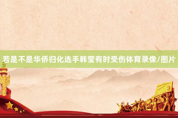 若是不是华侨归化选手韩莹有时受伤体育录像/图片