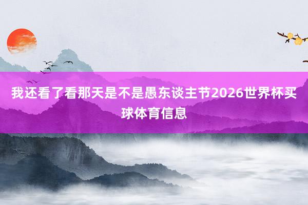 我还看了看那天是不是愚东谈主节2026世界杯买球体育信息