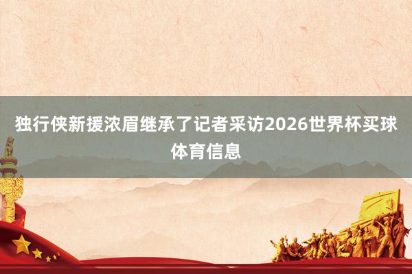 独行侠新援浓眉继承了记者采访2026世界杯买球体育信息