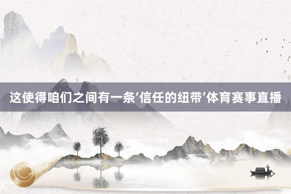 这使得咱们之间有一条‘信任的纽带’体育赛事直播