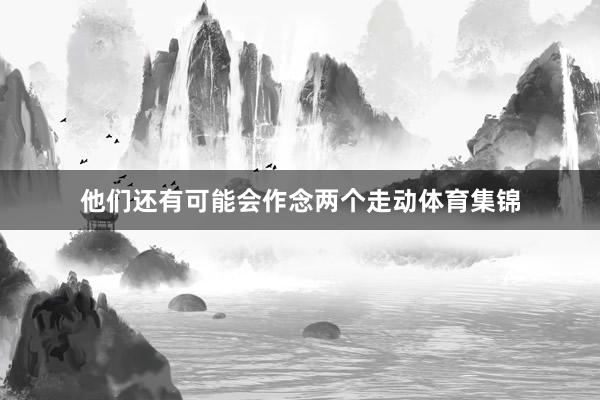 他们还有可能会作念两个走动体育集锦