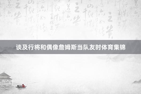 谈及行将和偶像詹姆斯当队友时体育集锦