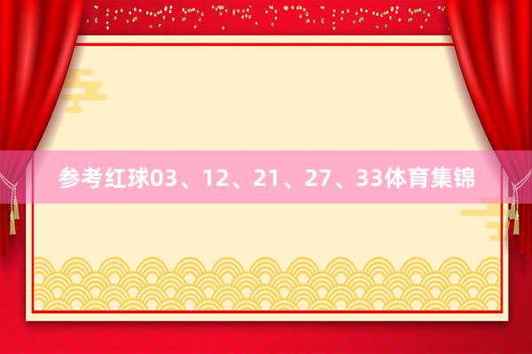 参考红球03、12、21、27、33体育集锦