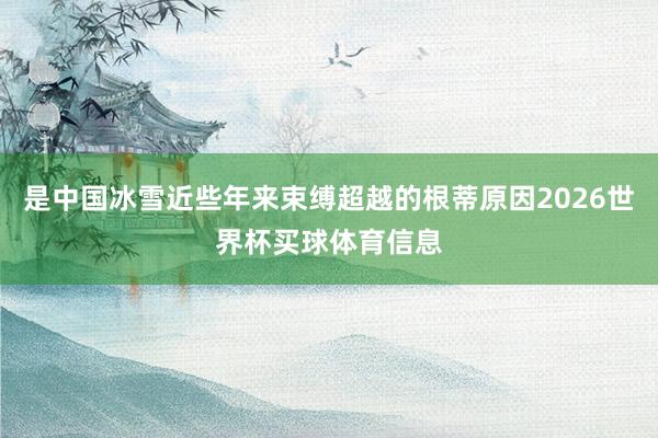 是中国冰雪近些年来束缚超越的根蒂原因2026世界杯买球体育信息