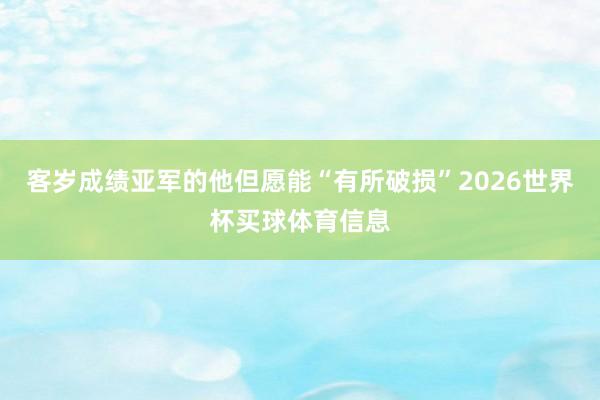 客岁成绩亚军的他但愿能“有所破损”2026世界杯买球体育信息