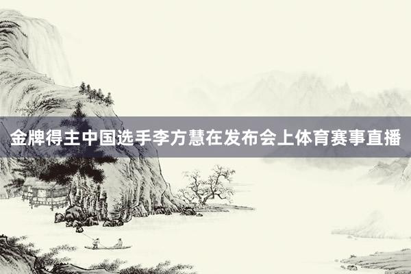 金牌得主中国选手李方慧在发布会上体育赛事直播