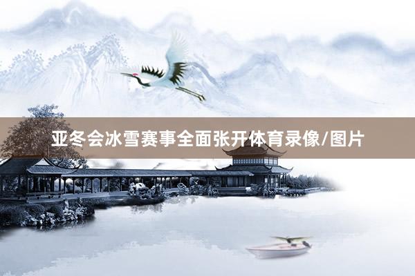 亚冬会冰雪赛事全面张开体育录像/图片