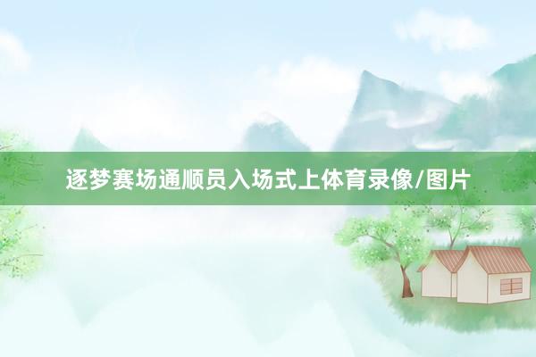 逐梦赛场通顺员入场式上体育录像/图片