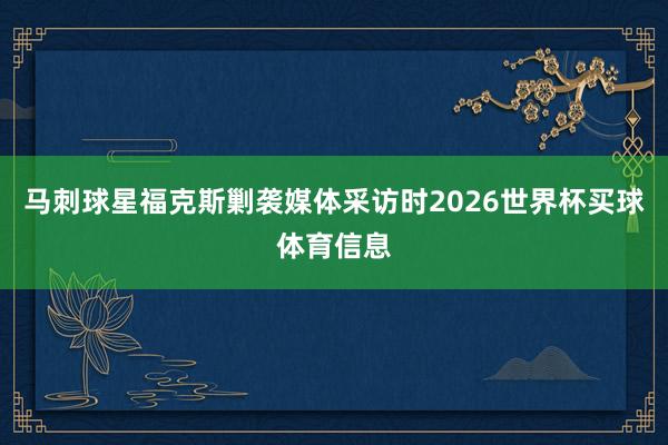 马刺球星福克斯剿袭媒体采访时2026世界杯买球体育信息