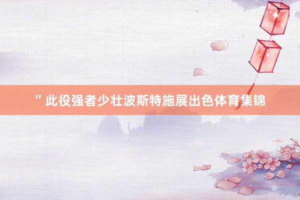 ”此役强者少壮波斯特施展出色体育集锦
