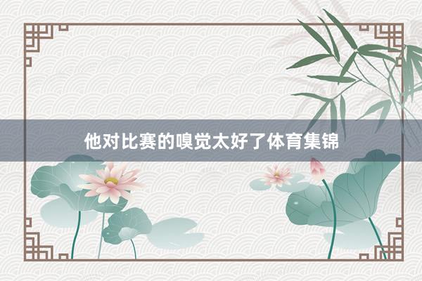 他对比赛的嗅觉太好了体育集锦