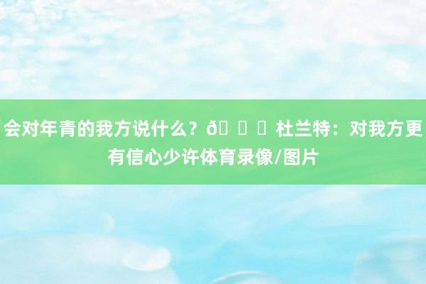 会对年青的我方说什么？👀杜兰特：对我方更有信心少许体育录像/图片