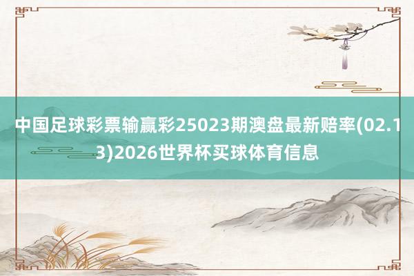中国足球彩票输赢彩25023期澳盘最新赔率(02.13)2026世界杯买球体育信息