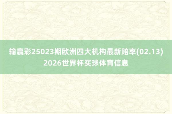 输赢彩25023期欧洲四大机构最新赔率(02.13)2026世界杯买球体育信息