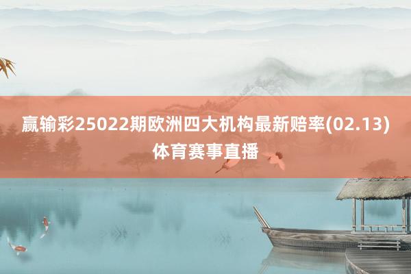 赢输彩25022期欧洲四大机构最新赔率(02.13)体育赛事直播