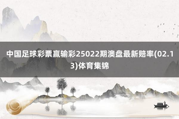 中国足球彩票赢输彩25022期澳盘最新赔率(02.13)体育集锦