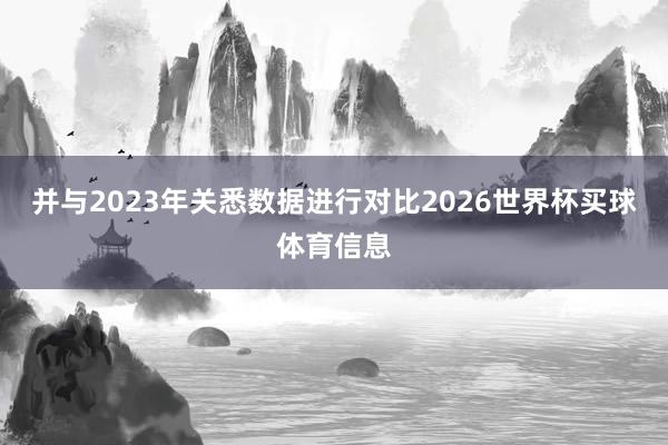 并与2023年关悉数据进行对比2026世界杯买球体育信息