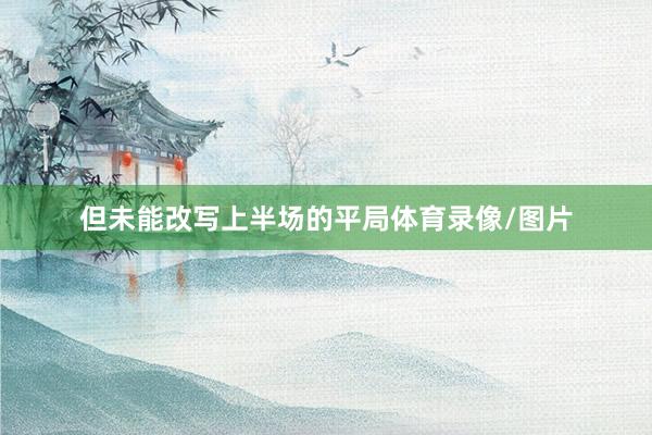 但未能改写上半场的平局体育录像/图片