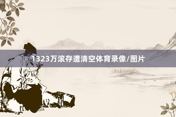 1323万滚存遭清空体育录像/图片