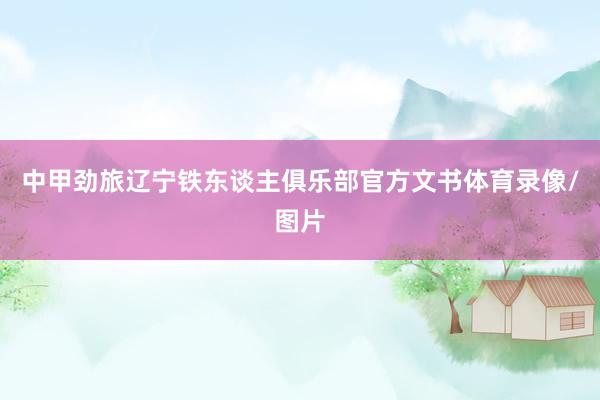 中甲劲旅辽宁铁东谈主俱乐部官方文书体育录像/图片