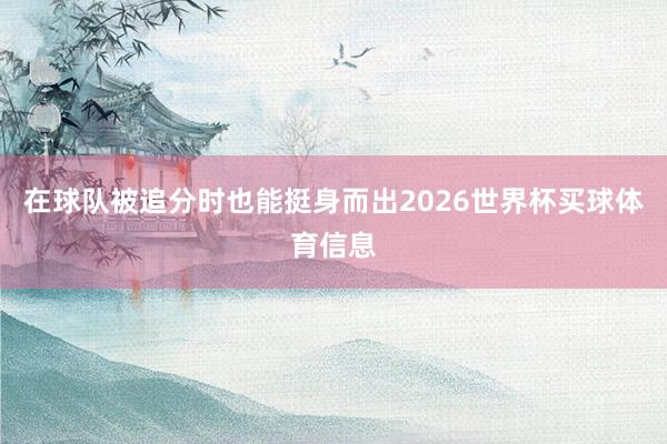 在球队被追分时也能挺身而出2026世界杯买球体育信息