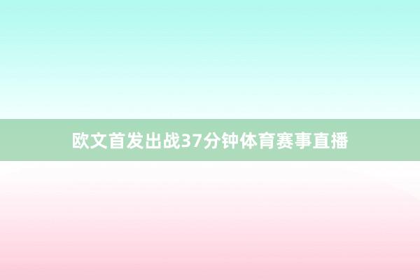 欧文首发出战37分钟体育赛事直播