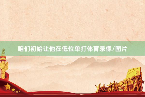 咱们初始让他在低位单打体育录像/图片