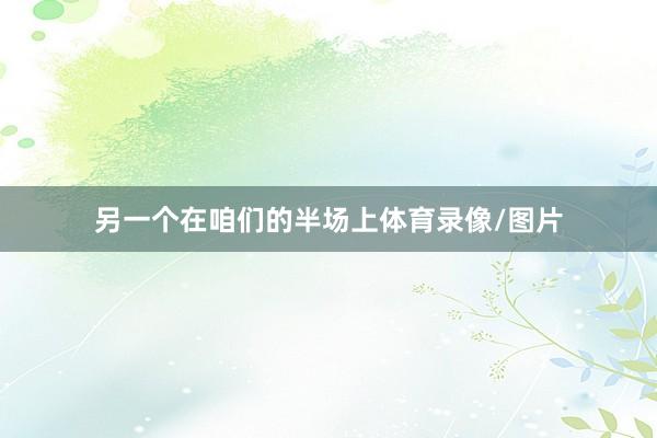 另一个在咱们的半场上体育录像/图片