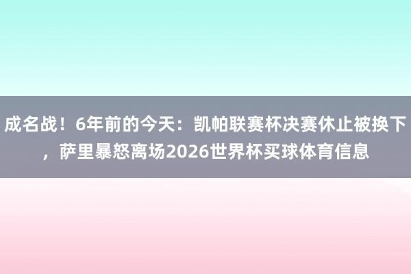 成名战！6年前的今天：凯帕联赛杯决赛休止被换下，萨里暴怒离场2026世界杯买球体育信息