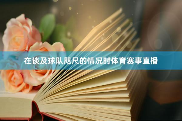 在谈及球队咫尺的情况时体育赛事直播
