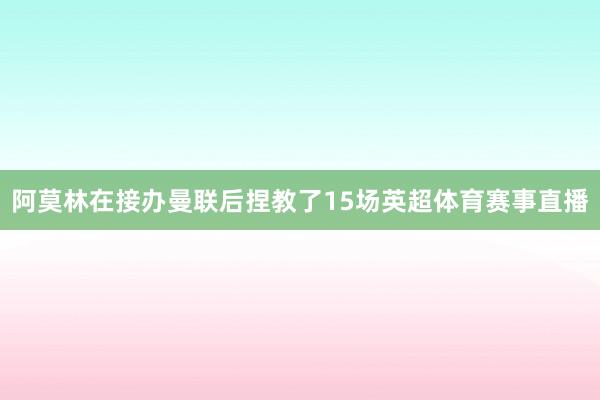 阿莫林在接办曼联后捏教了15场英超体育赛事直播