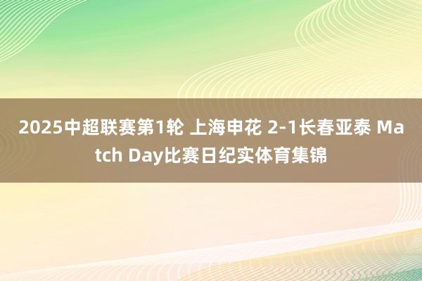 2025中超联赛第1轮 上海申花 2-1长春亚泰 Match Day比赛日纪实体育集锦