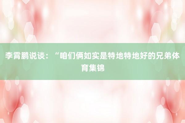 李霄鹏说谈：“咱们俩如实是特地特地好的兄弟体育集锦
