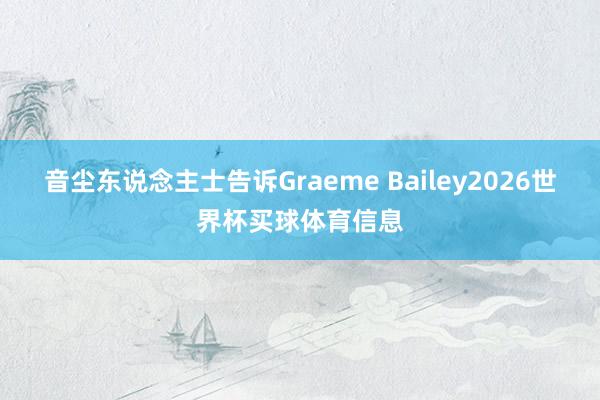 音尘东说念主士告诉Graeme Bailey2026世界杯买球体育信息