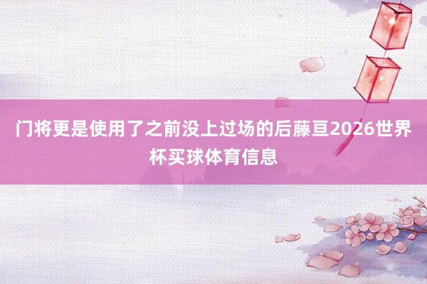 门将更是使用了之前没上过场的后藤亘2026世界杯买球体育信息