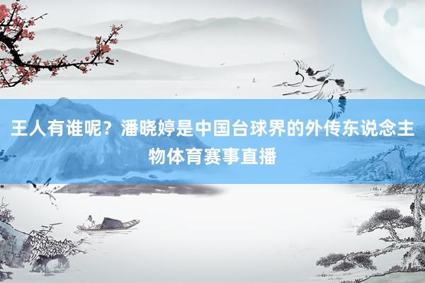 王人有谁呢?潘晓婷是中国台球界的外传东说念主物体育赛事直播