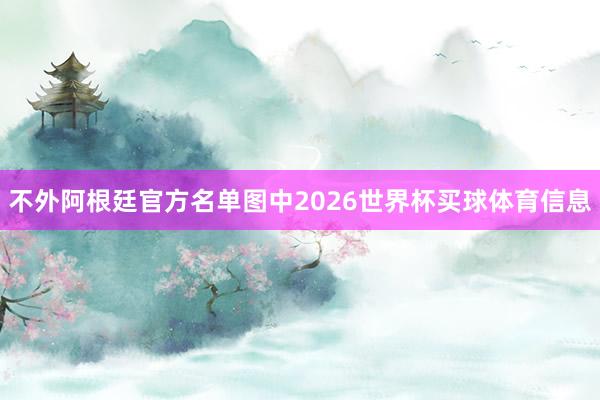 不外阿根廷官方名单图中2026世界杯买球体育信息