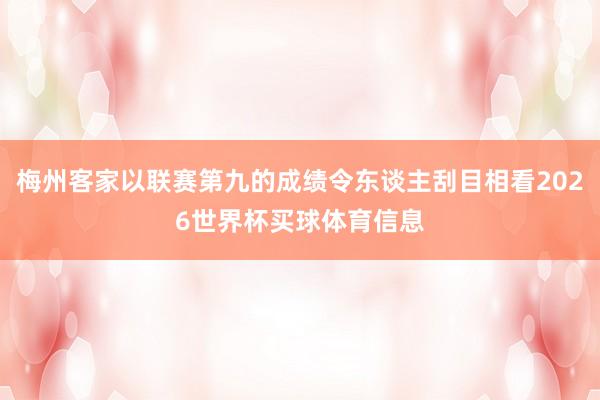 梅州客家以联赛第九的成绩令东谈主刮目相看2026世界杯买球体育信息