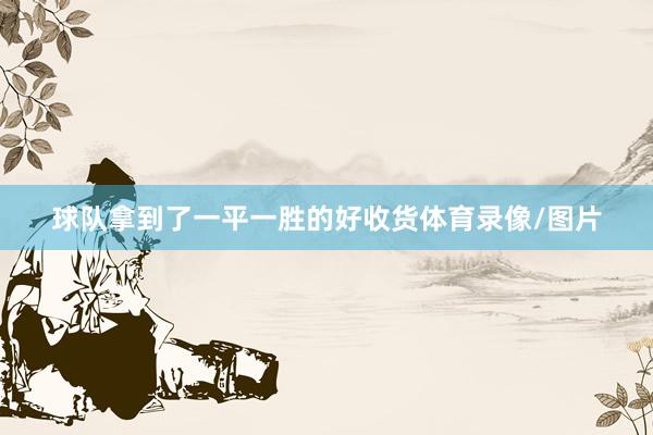球队拿到了一平一胜的好收货体育录像/图片
