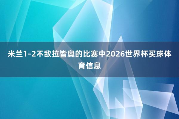 米兰1-2不敌拉皆奥的比赛中2026世界杯买球体育信息