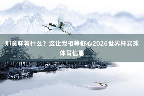 那意味着什么？这让我相等舒心2026世界杯买球体育信息