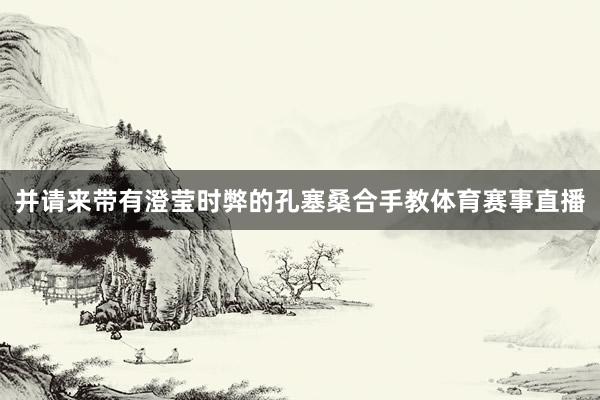 并请来带有澄莹时弊的孔塞桑合手教体育赛事直播
