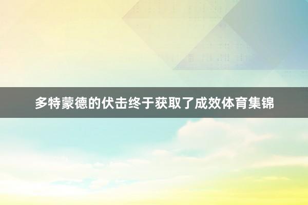多特蒙德的伏击终于获取了成效体育集锦