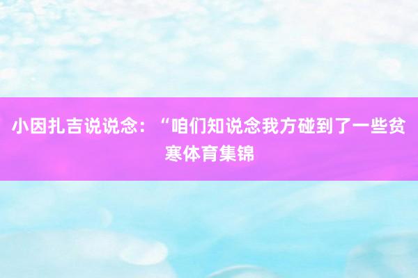 小因扎吉说说念：“咱们知说念我方碰到了一些贫寒体育集锦
